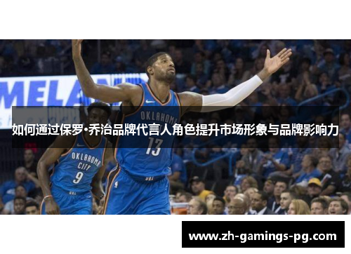 如何通过保罗·乔治品牌代言人角色提升市场形象与品牌影响力