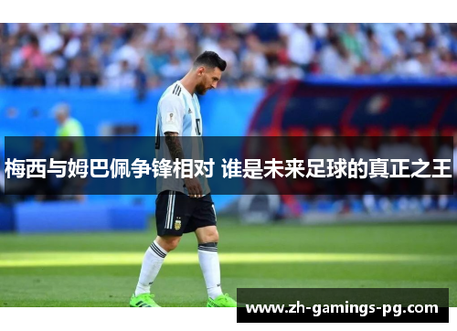 梅西与姆巴佩争锋相对 谁是未来足球的真正之王