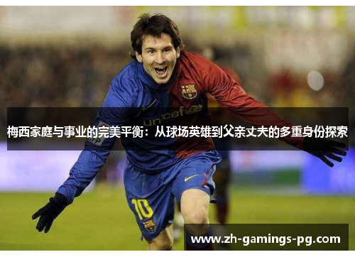 梅西家庭与事业的完美平衡：从球场英雄到父亲丈夫的多重身份探索